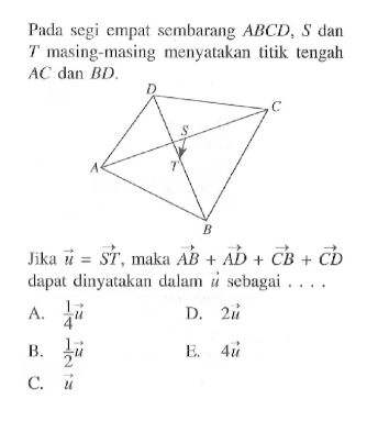 Pada segi empat sembarang ABCD, S dan T masing-masing menyatakan titik tengah AC dan BD Jika vektor u=vektor ST, maka vektor AB+vektor AD+vektor CB+vektor CD dapat dinyatakan dalam vektor u sebagai ....