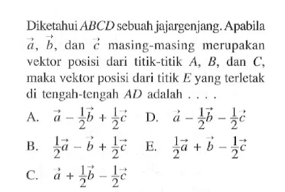 Diketahui ABCD sebuah jajargenjang. Apabila  vektor a, vektor b, dan  vektor c masing-masing merupakan vektor posisi dari titik-titik  A, B, dan  C, maka vektor posisi dari titik  E  yang terletak di tengah-tengah  AD  adalah  ....