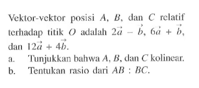 Vektor-vektor posisi  A, B, dan C relatif terhadap titik O adalah 2a-b, 6a+b, dan 12a+4b a. Tunjukkan bahwa A, B, dan C kolinear. b. Tentukan rasio dari AB:BC.