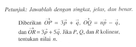 Petunjuk: Jawablah dengan singkat, jelas, dan benar.Diberikan vektor OP=3vektor p+vektor q, vektor OQ=nvektor p-vektor q, dan vektor OR=3vektor p+5vektor q. Jika  P, Q, dan R kolinear, tentukan nilai n.