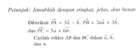 Petunjuk: Jawablah dengan singkat, jelas, dan benar.
Diberikan  vektor PA=3a-b, vektor PB=2na+3b,  dan vektor PC=5a+6b. 
Carilah vektor  AB  dan  BC  dalam  a, b, dan  n.