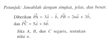 Petunjuk: Jawablah dengan singkat, jelas, dan benar.Diberikan  vektor PA=3vektor a-vektor b, vektor PB=2n vektor a+3 vektor b dan vektor PC=5 vektor a+6 vektor b. Jika A, B , dan C segaris, tentukan nilai n.