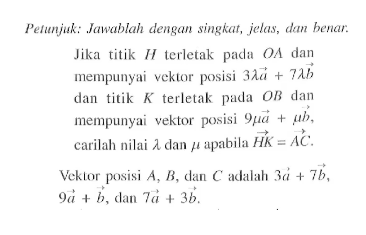 Petunjuk: Jawablah dengan singkat, jelas, dan benar.Jika titik  H  terletak pada  O A  dan mempunyai vektor posisi  3 lambda a+7 lambda b  dan  titik  K  terletak pada  O B  dan mempunyai vektor posisi  9 mu a+mu b , carilah nilai  lambda  dan  mu  apabila  H K=AC .Vektor posisi  A, B , dan  C  adalah  3 a+7 b ,  9 a+b , dan  7 a+3 b 