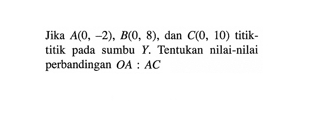 Jika  A(0,-2), B(0,8) , dan  C(0,10)  titik-titik pada sumbu  Y . Tentukan nilai-nilai perbandingan  OA:AC.