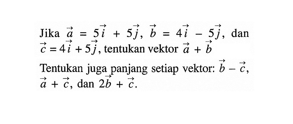 Jika vektor a=5 vektor i+5 vektor j, vektor b=4 vektor i-5 vektor j, dan vektor c=4 vektor i+5 vektor j, tentukan vektor  vektor a+vektor b Tentukan juga panjang setiap vektor:  vektor b-vektor c, vektor a+vektor c, dan 2 vecktor b+vektor c 