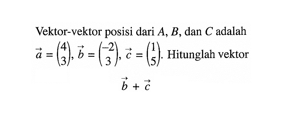 Vektor-vektor posisi dari A,B, dan C adalah vektor a=(4 3), vektor b=(-2 3), vektor c=(1 5). Hitunglah vektorvektor b+ vektor c