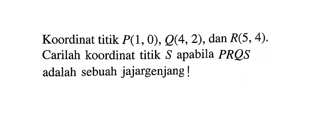 Koordinat titik P(1,0), Q(4,2), dan R(5,4). Carilah koordinat titik S apabila PQRS adalah sebuah jajargenjang!