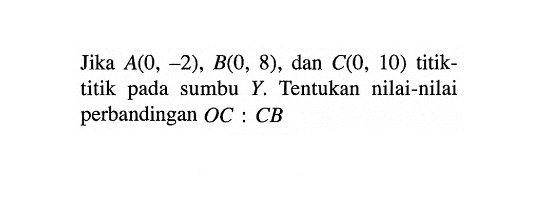 Jika  A(0,-2), B(0,8) , dan  C(0,10)  titik-titik pada sumbu  Y . Tentukan nilai-nilai perbandingan  OC:CB 