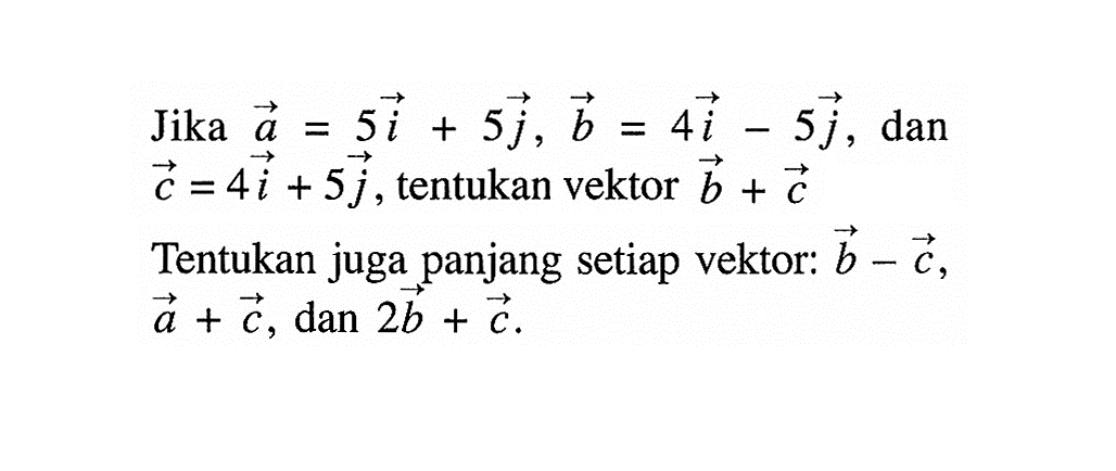 Jika  a=5 i+5 j, b=4 i-5 j , dan  c=4 i+5 j , tentukan vektor  b+c Tentukan juga panjang setiap vektor:  b-c   a+c, dan 2 b+c 