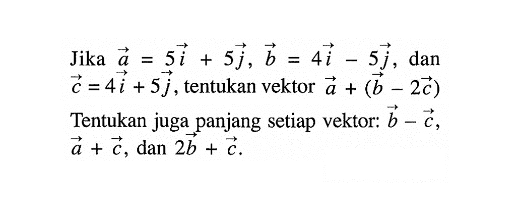 Jika vektor a=5i+5j, vektor b=4i-5j, dan vektor c=4i+5j, tentukan vektor a+(vektor b-2 vektor c) Tentukan juga panjang setiap vektor: vektor b-vektor c, vektor a+vektor c, dan 2 vektor b+vektor c.