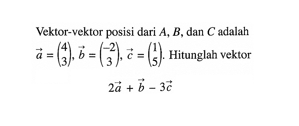 Vektor-vektor posisi dari  A, B , dan  C  adalah a=(4 3), b=(-2 3), c=(1 5). Hitunglah vektor2a+b-3c