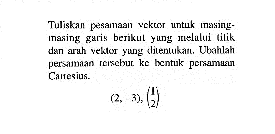 Tuliskan pesamaan vektor untuk masing-masing garis berikut yang melalui titik dan arah vektor yang ditentukan. Ubahlah persamaan tersebut ke bentuk persamaan Cartesius. (2,-3),(1 2)