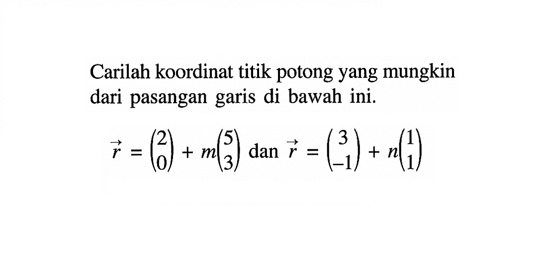 Carilah koordinat titik potong yang mungkin dari pasangan garis di bawah ini.
vektor r=(2 0)+m(5 3)   dan  vektor r=(3 -1)+n(1 1)