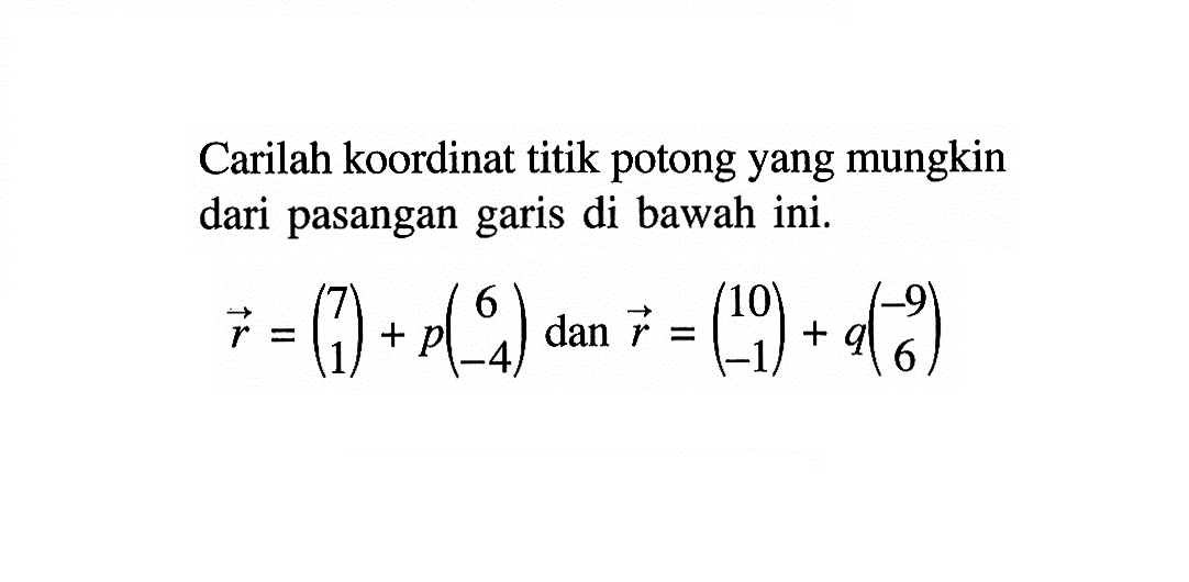 Carilah koordinat titik potong yang mungkin dari pasangan garis di bawah ini.r=(7 1)+p(6 -4)   dan  r=(10 -1)+q(-9 6)