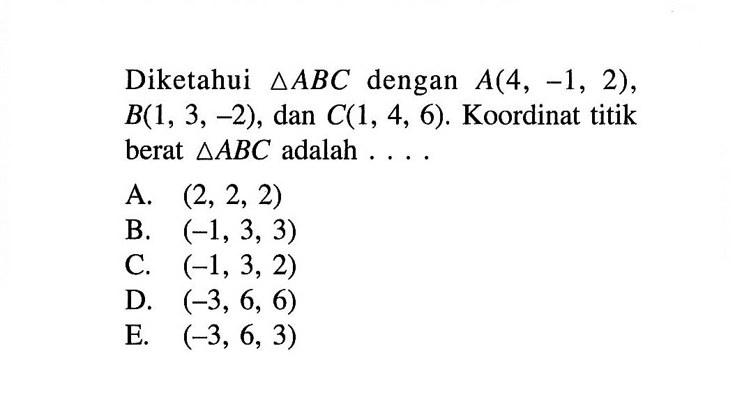 Diketahui  segitiga ABC dengan  A(4,-1,2), B(1,3,-2), dan C(1,4,6).  Koordinat titik berat segitiga ABC adalah  .... .