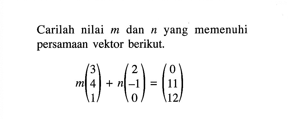 Carilah nilai m dan n yang memenuhi persamaan vektor berikut. m(3 4 1)+n(2 -1 0)=(0 11 12)