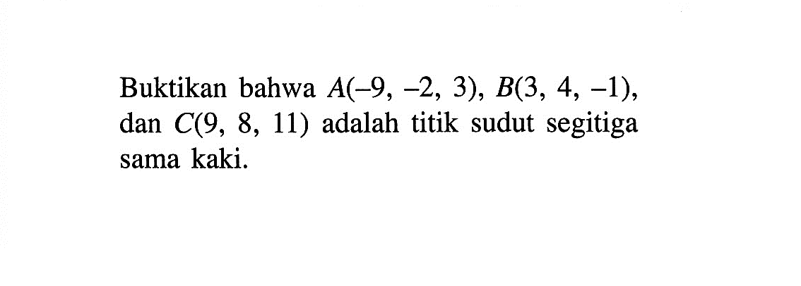 Buktikan bahwa A(-9,-2,3), B(3,4,-1) dan C(9,8,11) adalah titik sudut segitiga sama kaki.