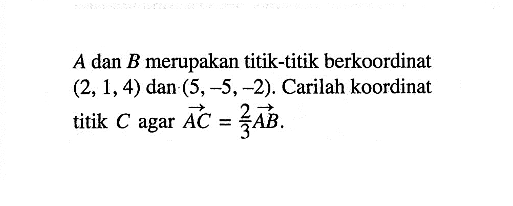 A dan B merupakan titik-titik berkoordinat (2,1,4) dan (5,-5,-2). Carilah koordinat titik C agar vektor AC=2/3 vektor AB.