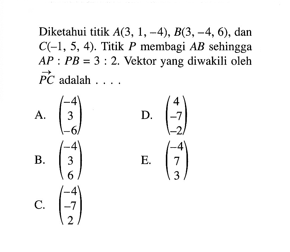 Diketahui titik  A(3,1,-4), B(3,-4,6) , dan  C(-1,5,4) . Titik  P  membagi  AB  sehingga  A P: P B=3: 2 .  Vektoryang diwakili oleh  P C  adalah  .... 