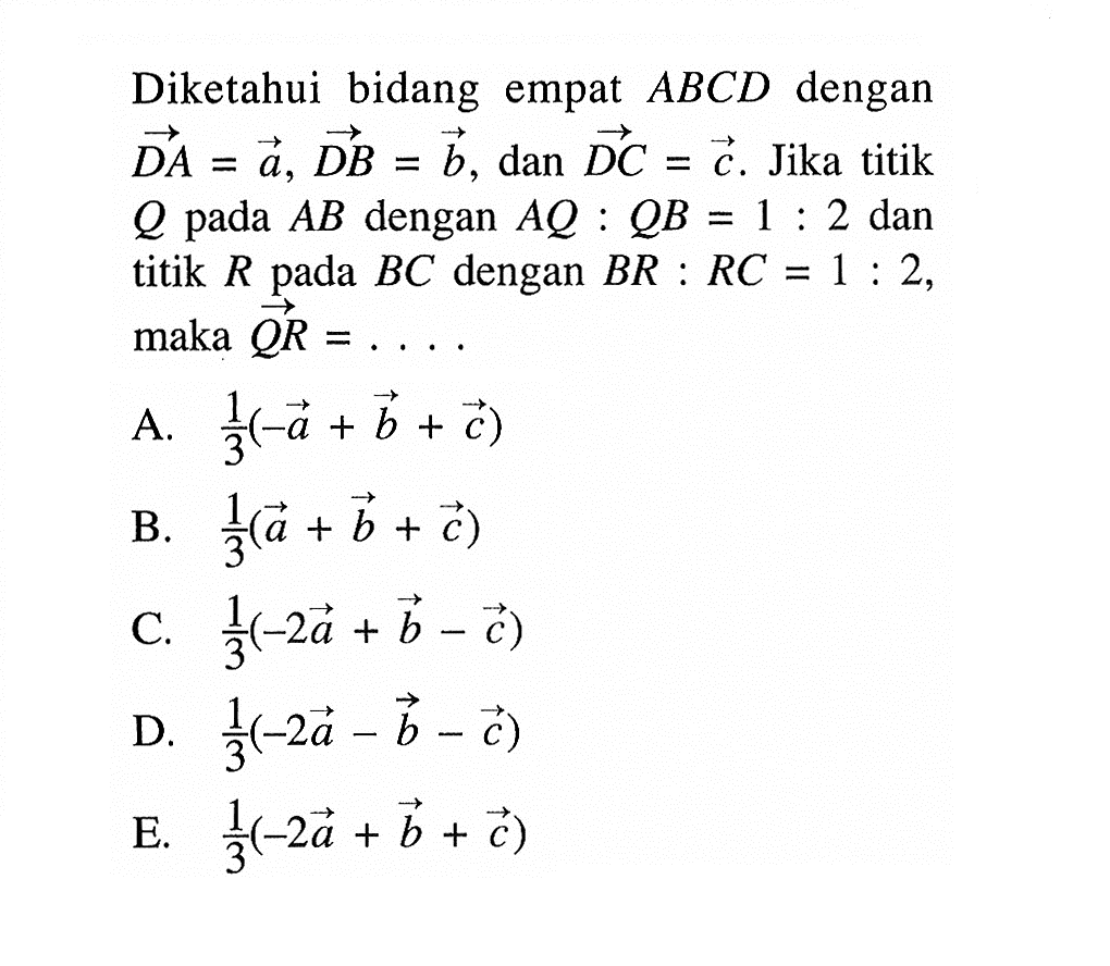 Diketahui bidang empat  ABCD  dengan  DA=a, DB=b , dan  DC=c .  Jika titik  Q  pada  AB  dengan  AQ:QB=1: 2  dan titik  R  pada  BC  dengan  BR:RC=1:2  maka  QR=.... 