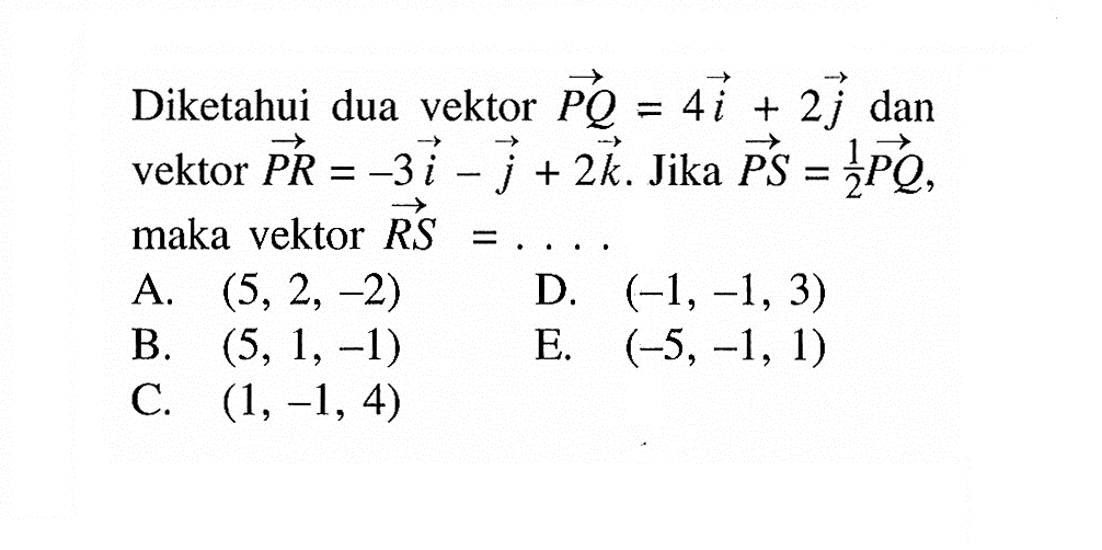 Diketahui dua vektor  PQ=4i+2 j  dan vektor  PR=-3i-j+2 k . Jika  PS=1/2 PQ  maka vektor  RS=.... 