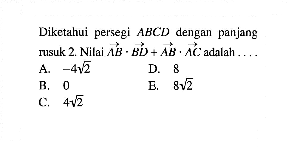 Diketahui persegi ABCD dengan panjang rusuk 2. Nilai vektor AB . vektor BD + vektor AB . vektor AC adalah ...