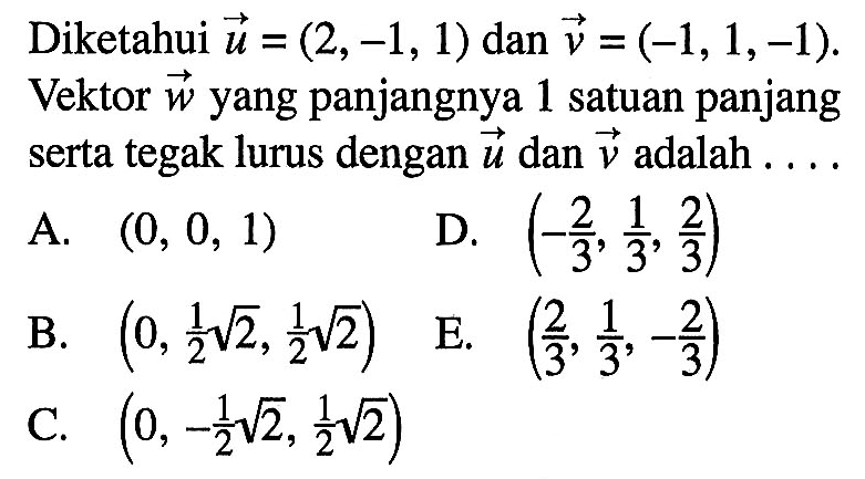 Diketahui  vektor u=(2,-1,1) dan vektor v=(-1,1,-1). Vektor  w  yang panjangnya 1 satuan panjang serta tegak lurus dengan vektor u dan vektor v adalah ....