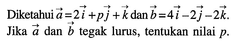 Diketahui vektor a=2i+pj+k dan vektor b=4i-2j-2k. Jika vektor a dan vektor b tegak lurus, tentukan nilai p.