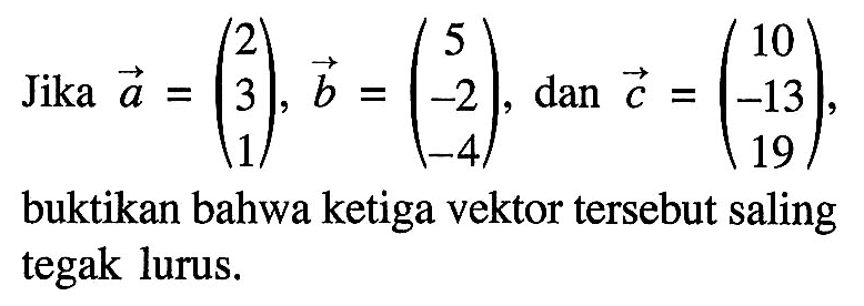 Jika vektor a=(2 3 1), vektor b=(5 -2 -4), dan vektor c=(10 -13 19), buktikan bahwa ketiga vektor tersebut saling tegak lurus.