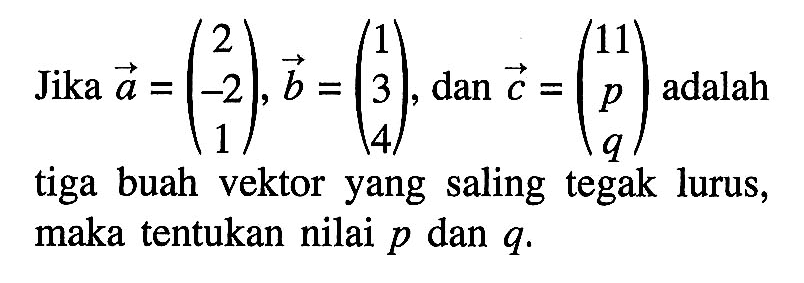 Jika a=(2 -2 1), vektor b=(1 3 4), dan vektor c=(11 p q) adalah tiga buah vektor yang saling tegak lurus, maka tentukan nilai p dan q.