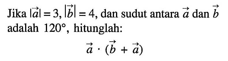 Jika |vektor a|=3, |vektor b|=4, dan sudut antara vektor a dan vektor b adalah 120, hitunglah: vektor a . (vektor b+vektor a)