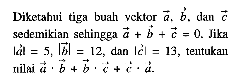 Diketahui tiga buah vektor  a, b , dan  c  sedemikian sehingga  a+b+c=0 .  Jika  a=5,b=12 , dan  c=13 , tentukan nilai  a . b+b . c+c . a 