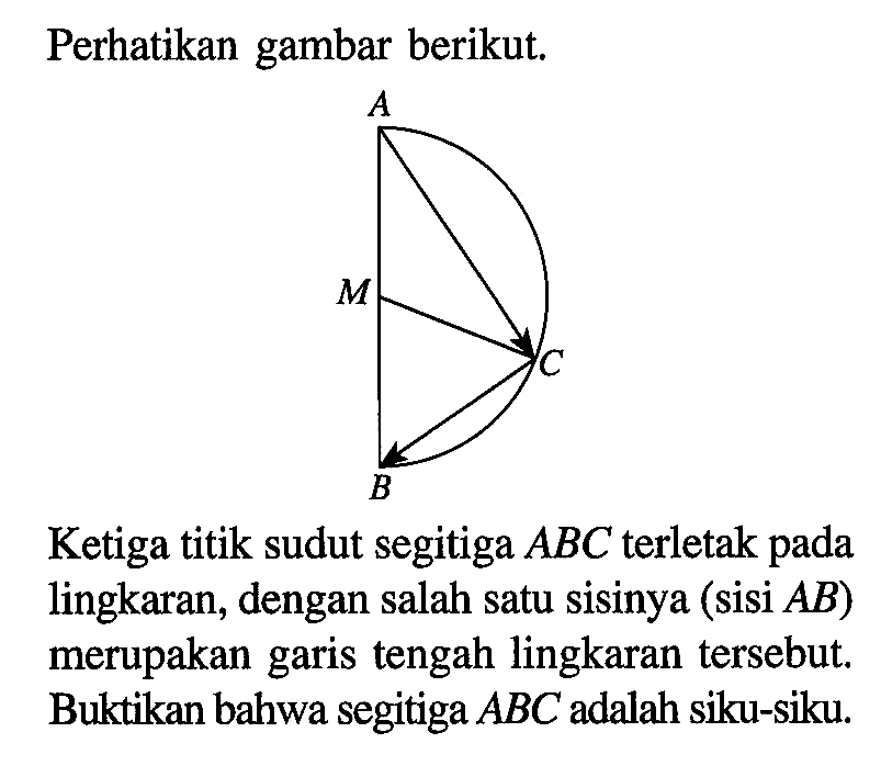 Perhatikan gambar berikut.Ketiga titik sudut segitiga ABC terletak pada lingkaran, dengan salah satu sisinya (sisi AB) merupakan garis tengah lingkaran tersebut. Buktikan bahwa segitiga ABC adalah siku-siku.