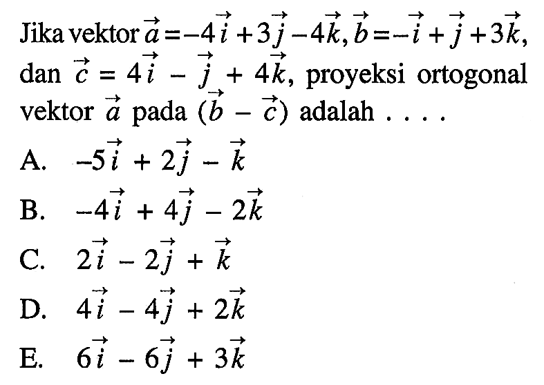 Jika vektor  a=-4i+3 j-4 k, b=-i+j+3 k   dan c=4i-j+4 k , proyeksi ortogonal vektor  a  pada  (b-c)  adalah  .... 