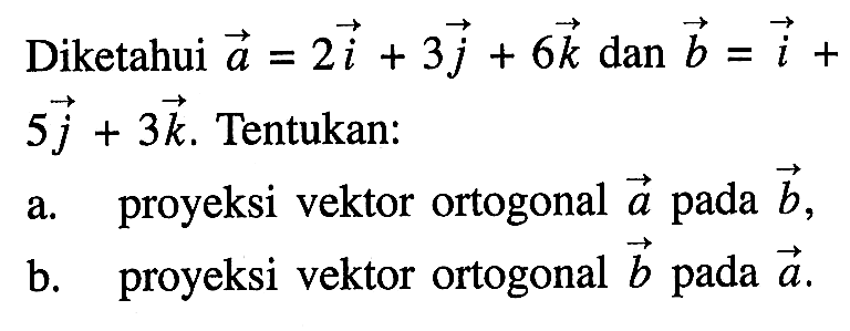 Diketahui a=2i+3j+6k dan b=i+5j+3k. Tentukan: a. proyeksi vektor ortogonal a pada b, b. proyeksi vektor ortogonal b pada a .