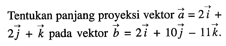 Tentukan panjang proyeksi vektor a=2i+2j+k pada vektor b=2i+10j-11k