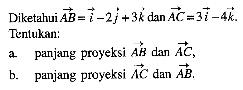 Diketahui vektor AB=i-2j+3k dan AC=3i-4k. Tentukan: a. panjang proyeksi vektor AB dan vektor AC,b. panjang proyeksi vektor AC dan vektor AB.