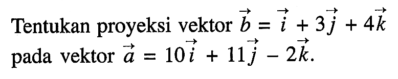 Tentukan proyeksi vektor b=i+3j+4k pada vektor a=10i+11j-2k 