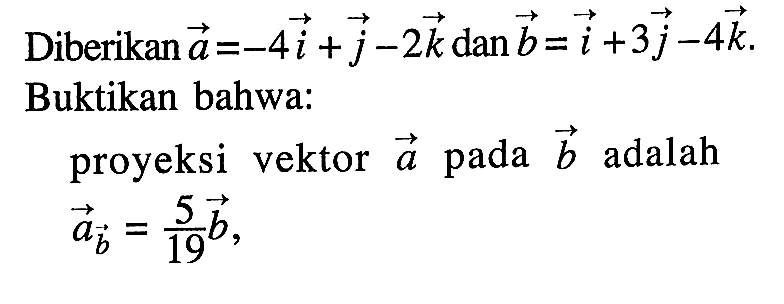 Diberikan vektor a=-4i+j-2k dan vektor b=i+3j-4k. Buktikan bahwa:proyeksi vektor a pada b adalah ab=5q/19 b ,