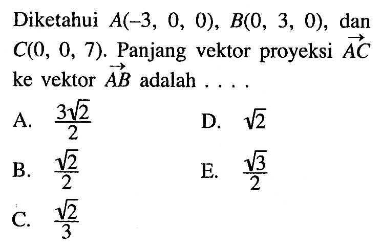 Diketahui A(-3,0,0), B(0,3,0), dan C(0,0,7). Panjang vektor proyeksi vektor AC ke vektor AB adalah ... 