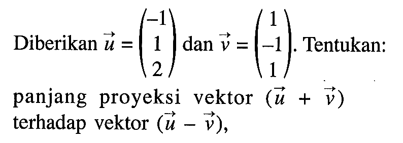 Diberikan vektor u=(-1 1 2) dan v=(1 -1 1). Tentukan: panjang proyeksi vektor  (u+v)  terhadap vektor  (u-v),