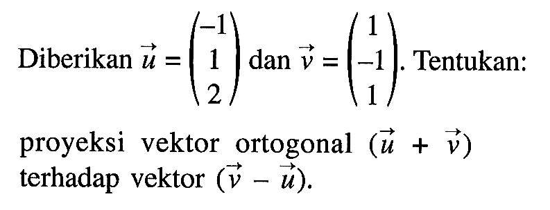 Diberikan vektor u=(-1 1 2) dan vektor v=(1 -1 1). Tentukan: proyeksi vektor ortogonal (u+v) terhadap vektor (v-u) 