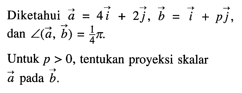 Diketahui vektor a=4i+2j, vektor b=i+pj dan sudut(a,b)=1/4 pi.Untuk p>0, tentukan proyeksi skalar a pada b.