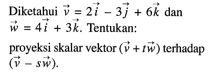 Diketahui vektor v=2i-3j+6k dan vektor w=4i+3k. Tentukan: proyeksi skalar vektor (v+tw) terhadap (v-sw).