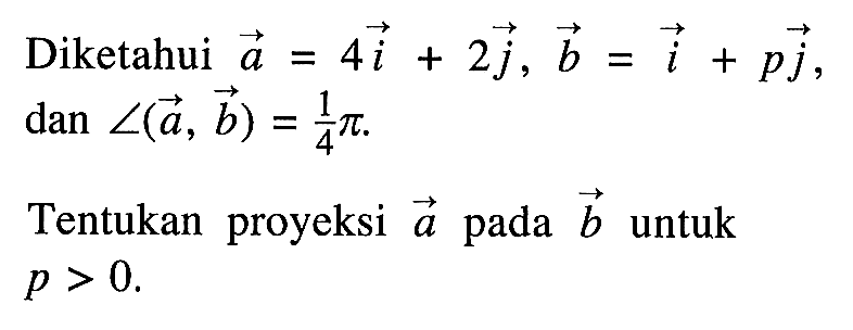 Diketahui vektor a=4i+2j, b=i+pj dan sudut(a, b)=1/4 pi. Tentukan proyeksi vektor a pada vektor b untuk p>0.