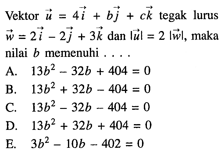 Vektor vektor u=4 vektor i+b vektor j+c vektor k tegak lurus vektor w=2 vektor i-2 vektor j+3 vektor k dan |vektor u|=2|vektor w|, maka nilai b memenuhi ....