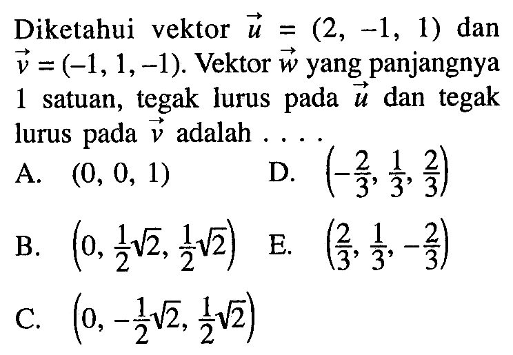 Diketahui vektor  u=(2,-1,1)  dan  v=(-1,1,-1) .  Vektor  w yang panjangnya 1 satuan, tegak lurus pada  u  dan tegak lurus pada  v  adalah  .... 