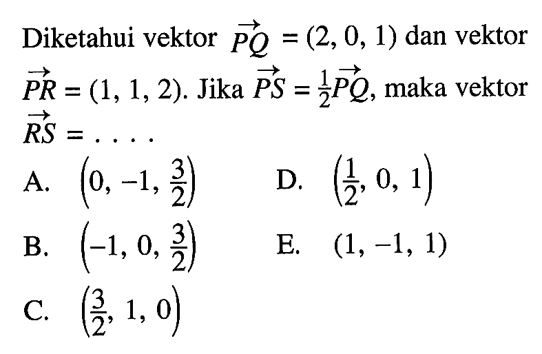 Diketahui vektor PQ=(2,0,1) dan vektor PR=(1,1,2). Jika vektor PS=1/2 vektor PQ, maka vektor RS=....