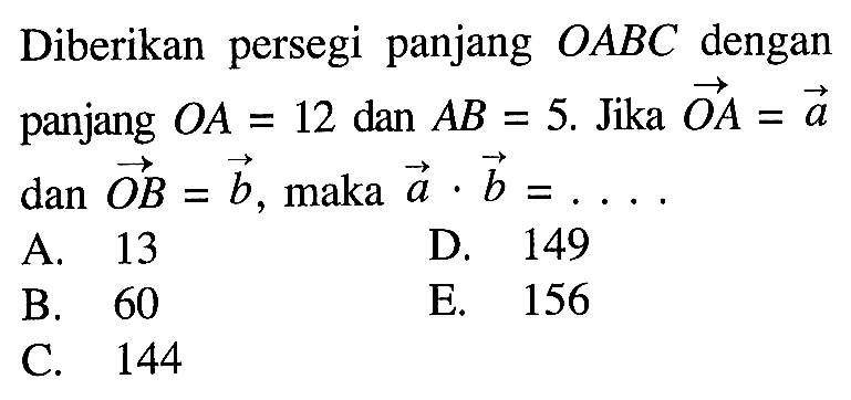 Diberikan persegi panjang  OABC dengan panjang OA=12 dan AB=5. Jika OA=a dan vektor OB=vektor b, maka vektor a.vektor b=.... 