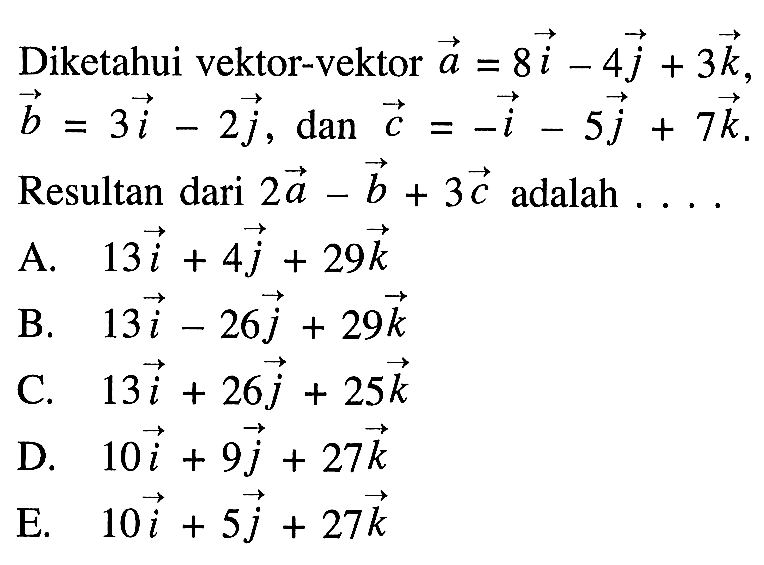 Diketahui vektor-vektor  a=8i-4 j+3 k   b=3i-2 j, dan c=-i-5 j+7 k Resultan dari  2 a-b+3 c  adalah ....